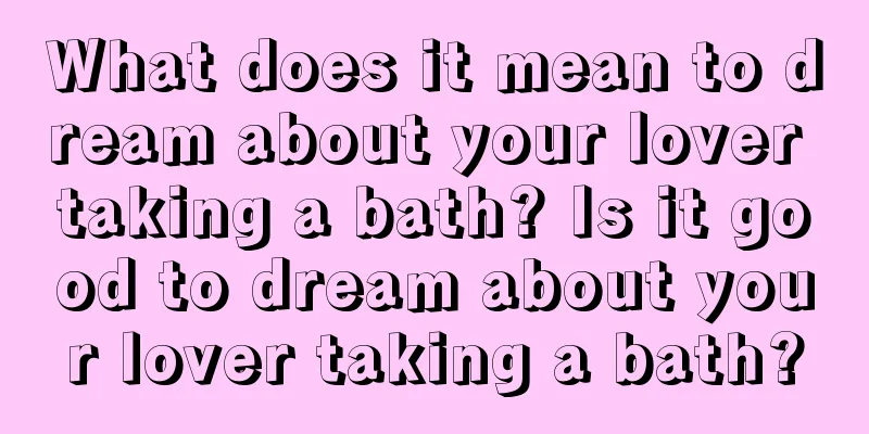 What does it mean to dream about your lover taking a bath? Is it good to dream about your lover taking a bath?