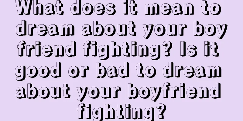 What does it mean to dream about your boyfriend fighting? Is it good or bad to dream about your boyfriend fighting?