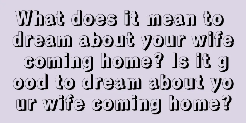 What does it mean to dream about your wife coming home? Is it good to dream about your wife coming home?