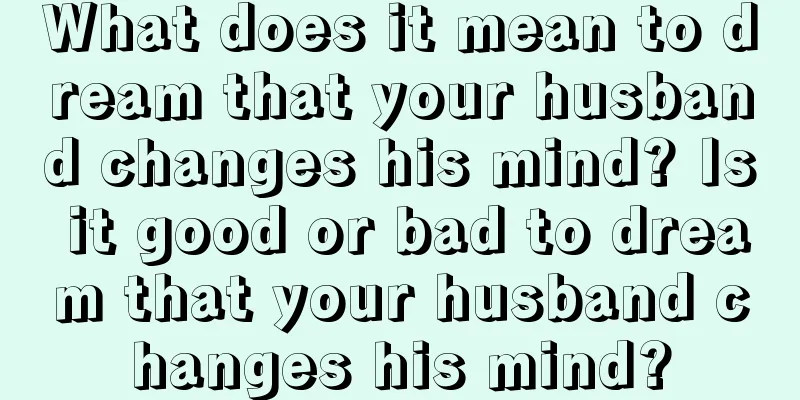 What does it mean to dream that your husband changes his mind? Is it good or bad to dream that your husband changes his mind?