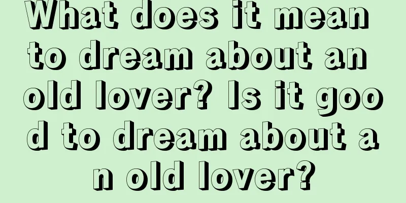 What does it mean to dream about an old lover? Is it good to dream about an old lover?