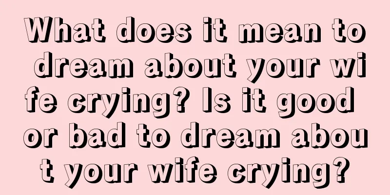 What does it mean to dream about your wife crying? Is it good or bad to dream about your wife crying?