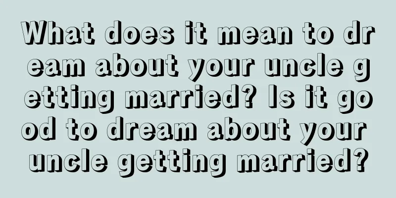 What does it mean to dream about your uncle getting married? Is it good to dream about your uncle getting married?