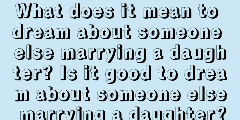 What does it mean to dream about someone else marrying a daughter? Is it good to dream about someone else marrying a daughter?