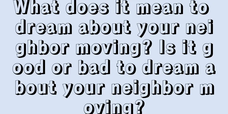 What does it mean to dream about your neighbor moving? Is it good or bad to dream about your neighbor moving?