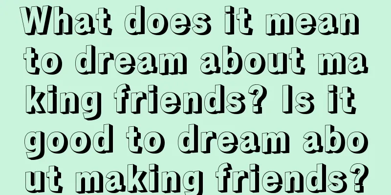 What does it mean to dream about making friends? Is it good to dream about making friends?