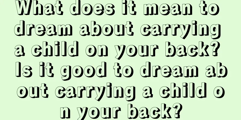 What does it mean to dream about carrying a child on your back? Is it good to dream about carrying a child on your back?