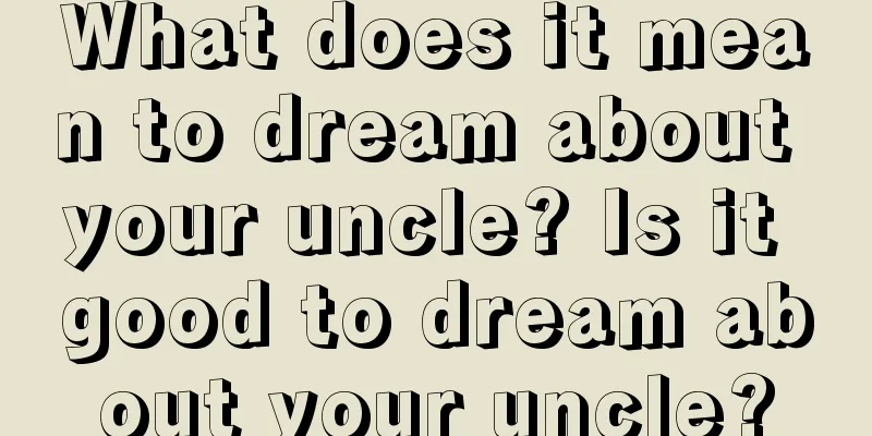 What does it mean to dream about your uncle? Is it good to dream about your uncle?