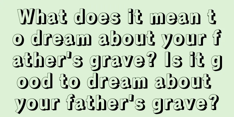 What does it mean to dream about your father's grave? Is it good to dream about your father's grave?