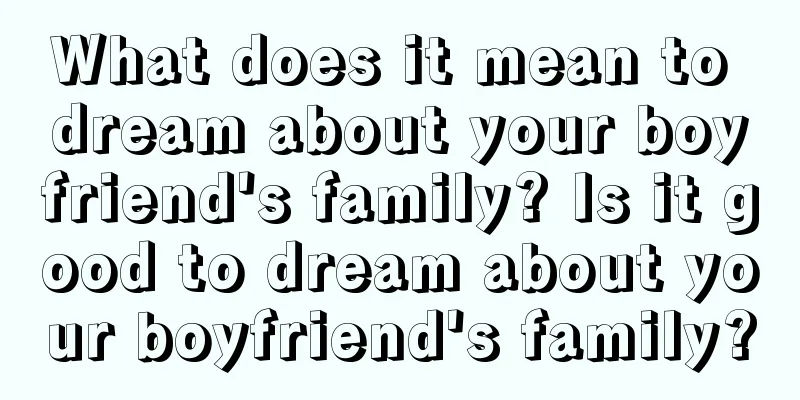 What does it mean to dream about your boyfriend's family? Is it good to dream about your boyfriend's family?