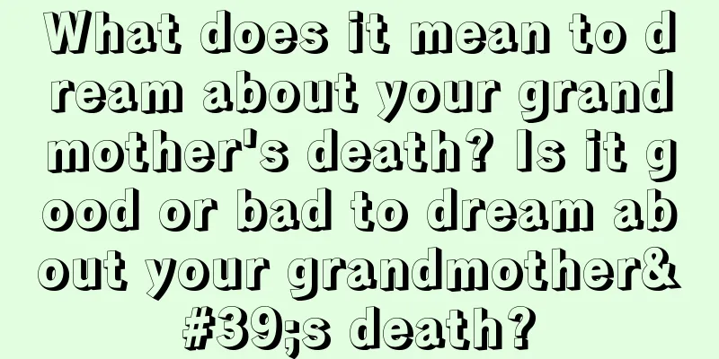 What does it mean to dream about your grandmother's death? Is it good or bad to dream about your grandmother's death?