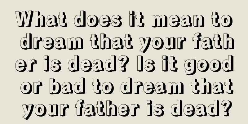 What does it mean to dream that your father is dead? Is it good or bad to dream that your father is dead?