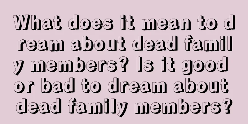 What does it mean to dream about dead family members? Is it good or bad to dream about dead family members?