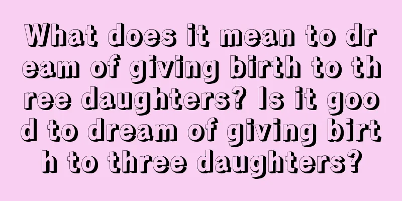 What does it mean to dream of giving birth to three daughters? Is it good to dream of giving birth to three daughters?