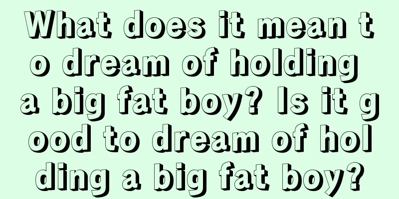 What does it mean to dream of holding a big fat boy? Is it good to dream of holding a big fat boy?