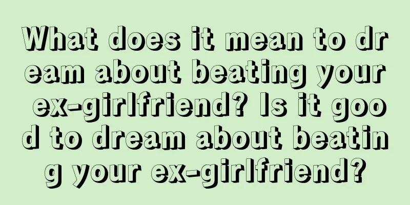 What does it mean to dream about beating your ex-girlfriend? Is it good to dream about beating your ex-girlfriend?