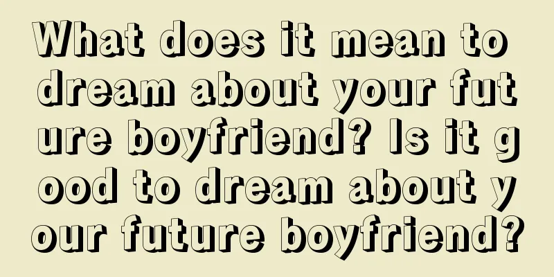 What does it mean to dream about your future boyfriend? Is it good to dream about your future boyfriend?