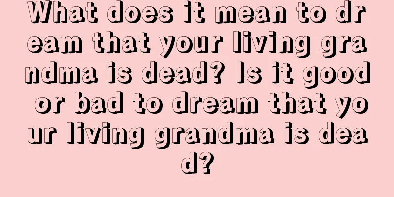 What does it mean to dream that your living grandma is dead? Is it good or bad to dream that your living grandma is dead?