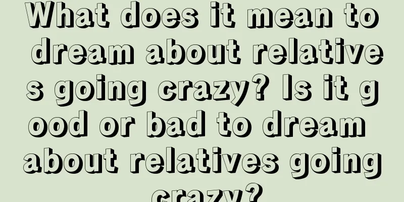 What does it mean to dream about relatives going crazy? Is it good or bad to dream about relatives going crazy?