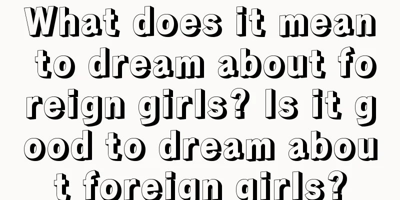 What does it mean to dream about foreign girls? Is it good to dream about foreign girls?