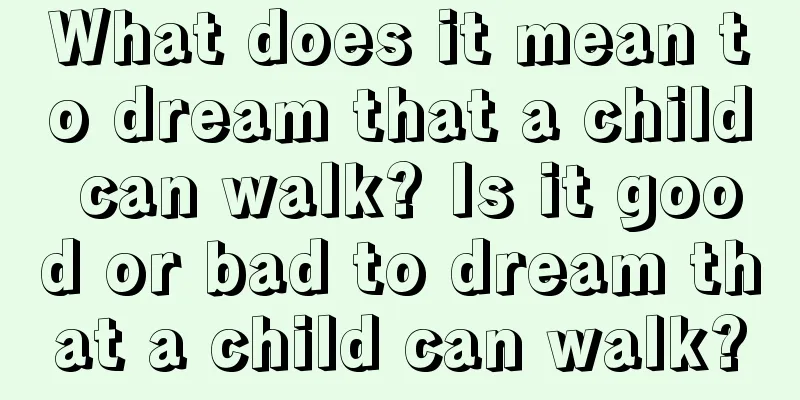 What does it mean to dream that a child can walk? Is it good or bad to dream that a child can walk?