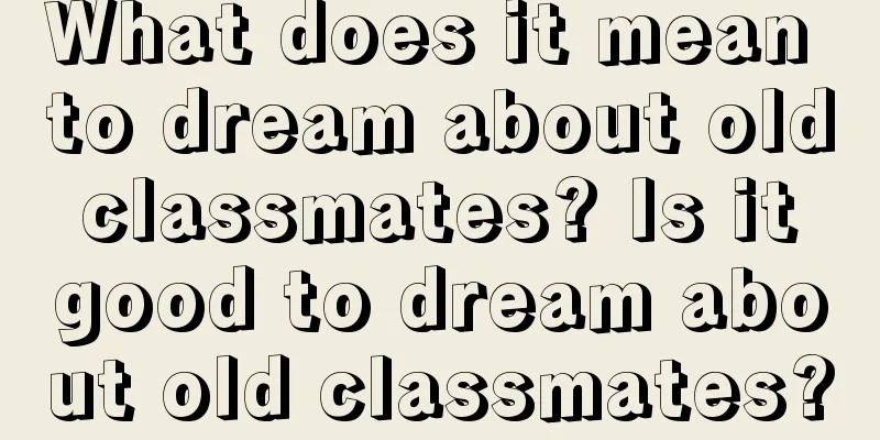 What does it mean to dream about old classmates? Is it good to dream about old classmates?