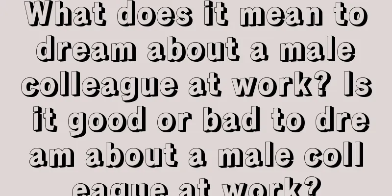 What does it mean to dream about a male colleague at work? Is it good or bad to dream about a male colleague at work?