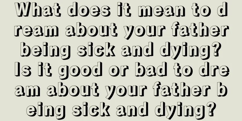 What does it mean to dream about your father being sick and dying? Is it good or bad to dream about your father being sick and dying?