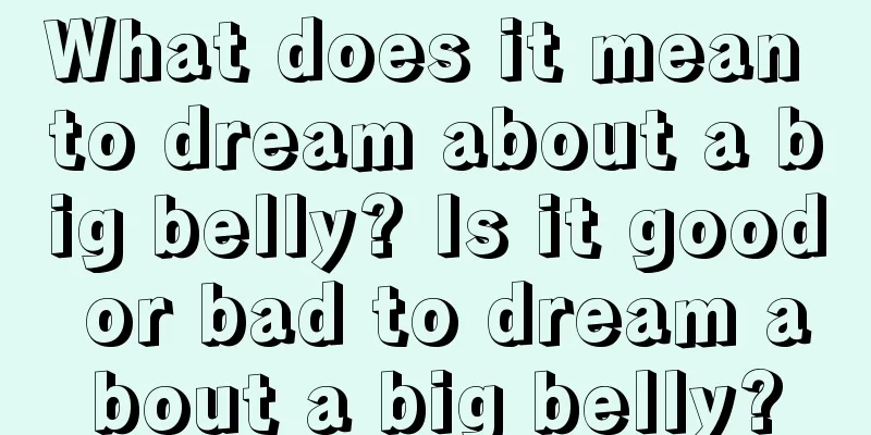 What does it mean to dream about a big belly? Is it good or bad to dream about a big belly?