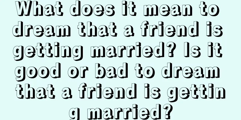 What does it mean to dream that a friend is getting married? Is it good or bad to dream that a friend is getting married?