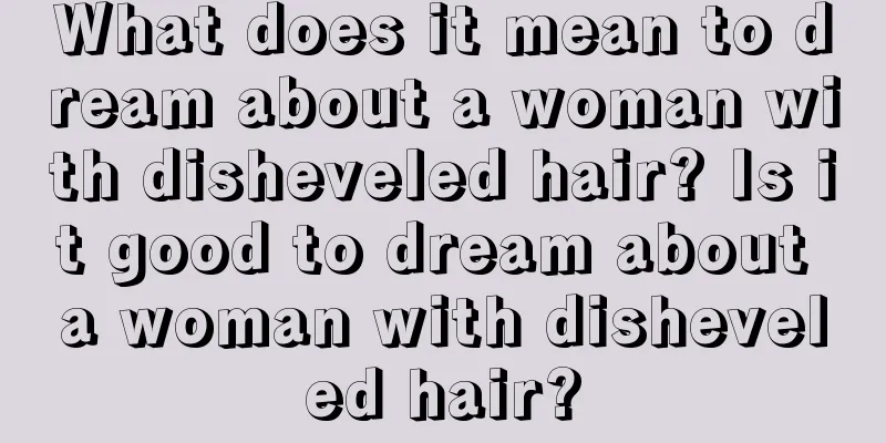 What does it mean to dream about a woman with disheveled hair? Is it good to dream about a woman with disheveled hair?