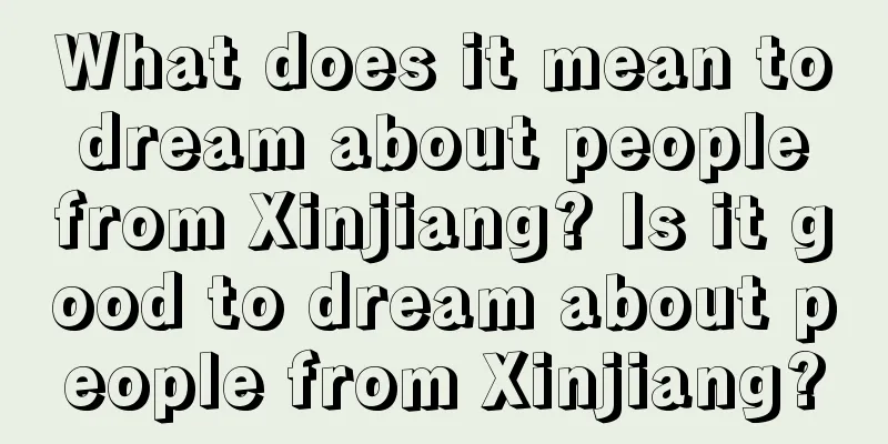 What does it mean to dream about people from Xinjiang? Is it good to dream about people from Xinjiang?