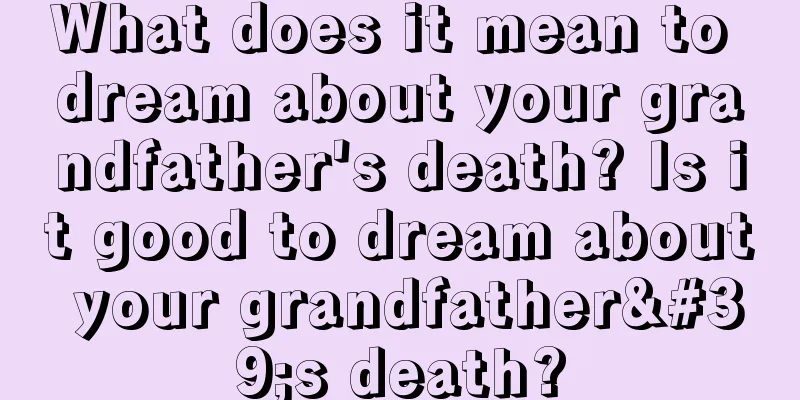 What does it mean to dream about your grandfather's death? Is it good to dream about your grandfather's death?