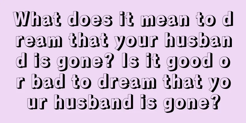 What does it mean to dream that your husband is gone? Is it good or bad to dream that your husband is gone?