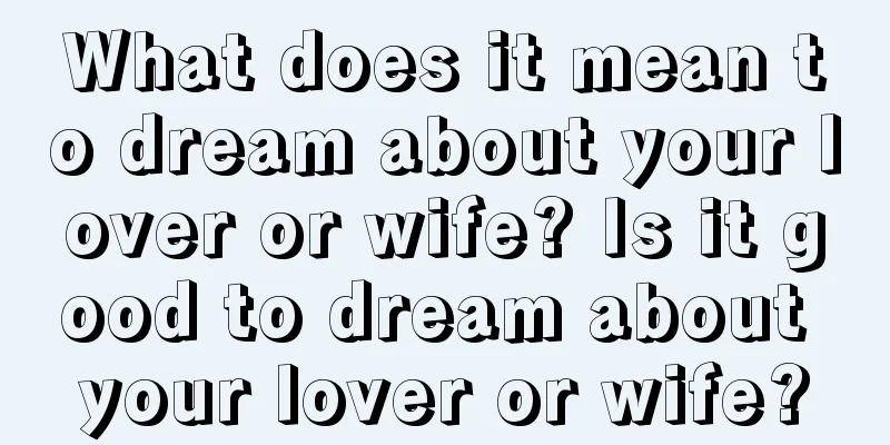 What does it mean to dream about your lover or wife? Is it good to dream about your lover or wife?