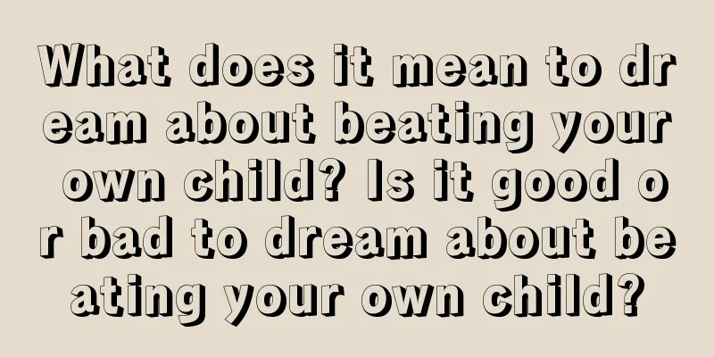 What does it mean to dream about beating your own child? Is it good or bad to dream about beating your own child?