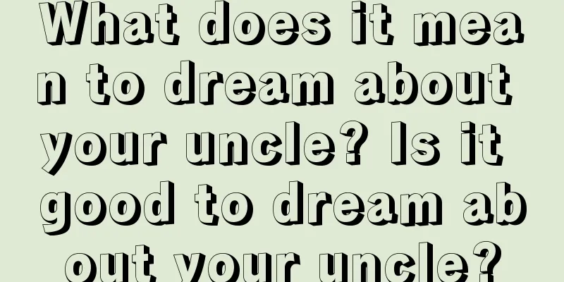 What does it mean to dream about your uncle? Is it good to dream about your uncle?