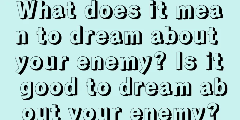 What does it mean to dream about your enemy? Is it good to dream about your enemy?