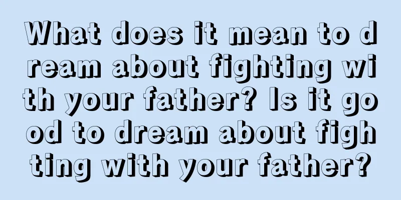 What does it mean to dream about fighting with your father? Is it good to dream about fighting with your father?