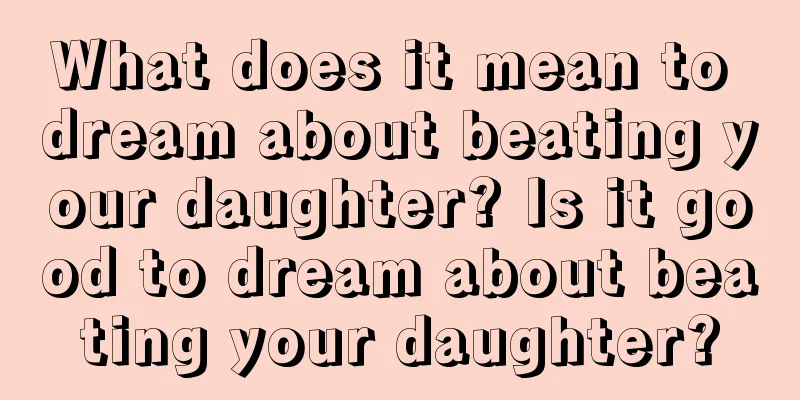 What does it mean to dream about beating your daughter? Is it good to dream about beating your daughter?