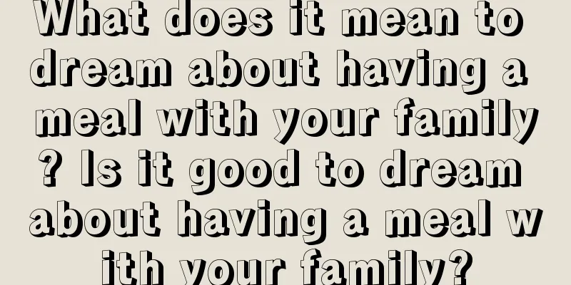 What does it mean to dream about having a meal with your family? Is it good to dream about having a meal with your family?