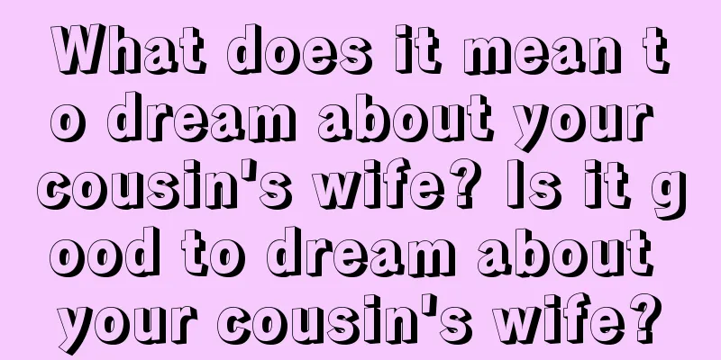 What does it mean to dream about your cousin's wife? Is it good to dream about your cousin's wife?