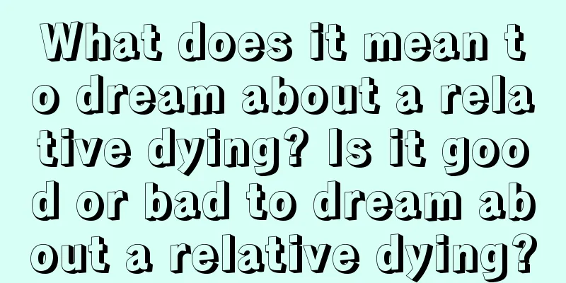 What does it mean to dream about a relative dying? Is it good or bad to dream about a relative dying?