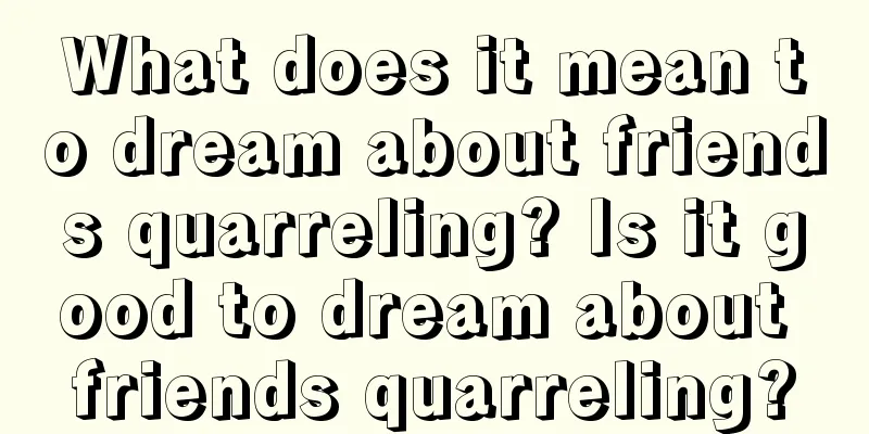 What does it mean to dream about friends quarreling? Is it good to dream about friends quarreling?