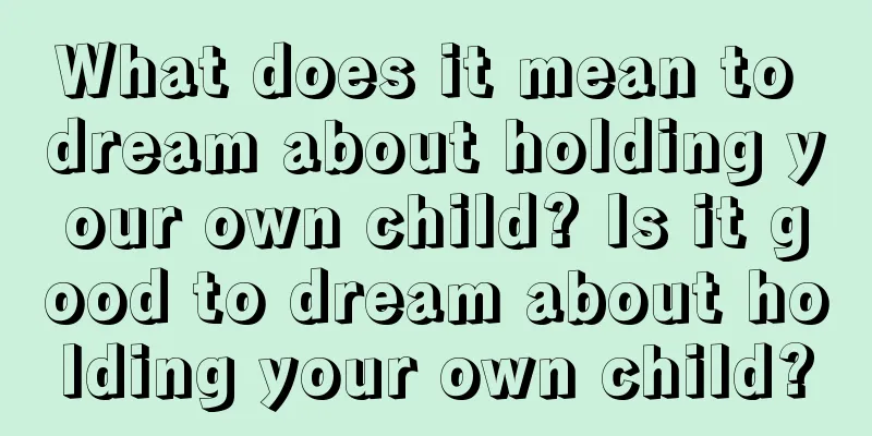 What does it mean to dream about holding your own child? Is it good to dream about holding your own child?