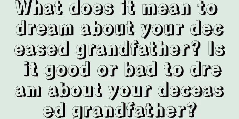 What does it mean to dream about your deceased grandfather? Is it good or bad to dream about your deceased grandfather?