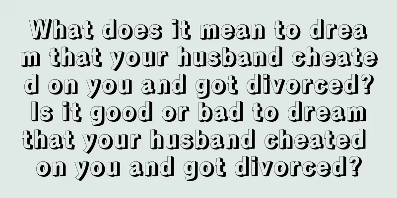 What does it mean to dream that your husband cheated on you and got divorced? Is it good or bad to dream that your husband cheated on you and got divorced?