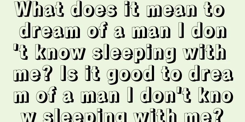 What does it mean to dream of a man I don't know sleeping with me? Is it good to dream of a man I don't know sleeping with me?