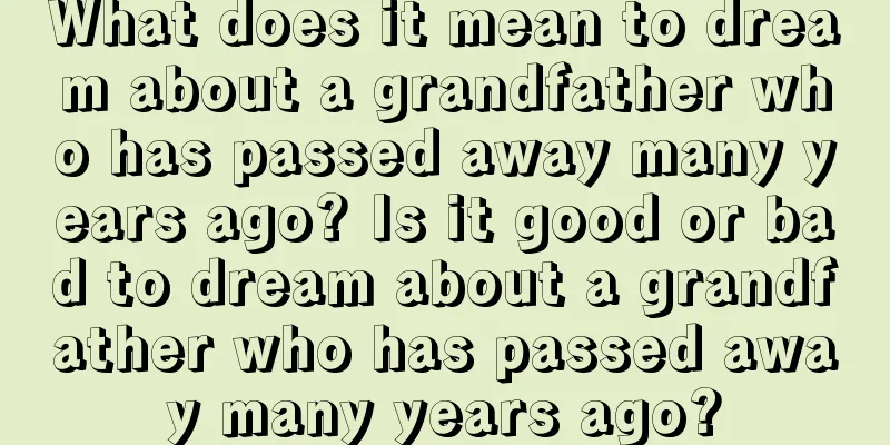 What does it mean to dream about a grandfather who has passed away many years ago? Is it good or bad to dream about a grandfather who has passed away many years ago?