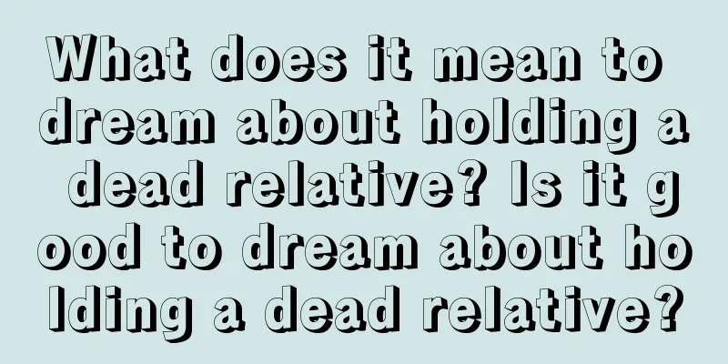 What does it mean to dream about holding a dead relative? Is it good to dream about holding a dead relative?